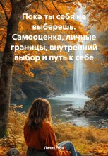 Пока ты себя не выберешь Самооценка, личные границы, внутренний выбор и путь к себе.
