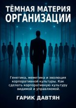 Тёмная материя организации. Генетика, меметика и эволюция корпоративной культуры. Как сделать корпоративную культуру видимой и управляемой