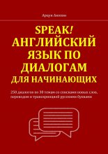 Speak! Английский язык по диалогам для начинающих. 250 бесед по 30 темам со списками новых слов, переводом и транскрипцией русскими буквами