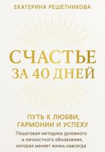 СЧАСТЬЕ ЗА 40 ДНЕЙ. Путь к любви, гармонии и успеху. Пошаговая методика духовного и личностного обновления, которая меняет жизнь навсегда