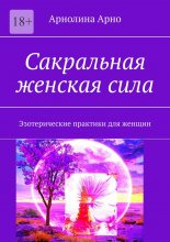 Сакральная женская сила. Эзотерические практики для женщин