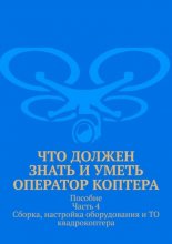 Что должен знать и уметь оператор коптера. Пособие Часть 4 Сборка, настройка оборудования и ТО квадрокоптера.