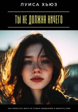 Ты не должна ничего. Как перестать жить по чужим ожиданиям и выбрать себя