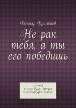 Не рак тебя, а ты его победишь. Книга о силе духа, врачах и настоящих людях