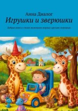 Игрушки и зверюшки. Добрая книга о твоих маленьких верных друзьях-игрушках