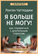 Я больше не могу! Как справиться с длительным стрессом и эмоциональным выгоранием. Ранган Чаттерджи. Кратко