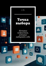Точка выбора. Истории подростков, которые выбирают себя