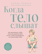 Когда тело слышат. Как заниматься, чтобы получать удовольствие и есть, чтобы наслаждаться, не ограничивая себя