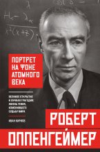 Роберт Оппенгеймер: портрет на фоне атомного века. Великое открытие и личная трагедия: жизнь гения, изменившего судьбу мира