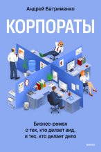 Корпораты. Бизнес-роман о тех, кто делает вид, и тех, кто делает дело
