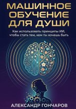 Машинное обучение для души. Как использовать принципы ИИ, чтобы стать тем, кем ты хочешь быть