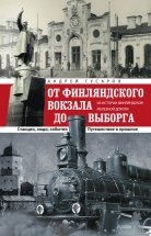 От Финляндского вокзала до Выборга. Из истории Финляндской железной дороги. Станции, люди, события. Путешествие в прошлое