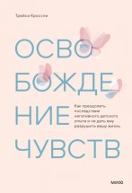 Освобождение чувств. Как преодолеть последствия негативного детского опыта и не дать ему разрушить вашу жизнь