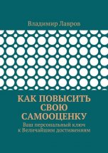 Как повысить свою самооценку. Ваш персональный ключ к Величайшим достижениям