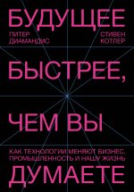 Будущее быстрее, чем вы думаете. Как технологии меняют бизнес, промышленность и нашу жизнь