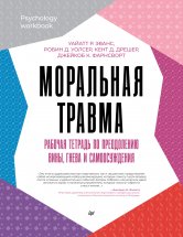 Моральная травма. Рабочая тетрадь по преодолению вины, гнева и самоосуждения