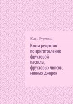 Книга рецептов по приготовлению фруктовой пастилы, фруктовых чипсов, мясных джерок