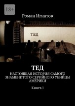 Тед. Настоящая история самого знаменитого серийного убийцы Америки. Книга I