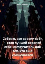 Собрать все версии себя – став лучшей версией себя: самоучитель для тех, кто ещё сомневается