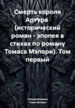 Смерть короля Артура (исторический роман – эпопея в стихах по роману Томаса Мэлори). Том первый