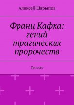 Франц Кафка: гений трагических пророчеств. Три эссе