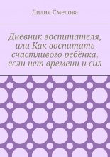 Дневник воспитателя, или Как воспитать счастливого ребёнка, если нет времени и сил